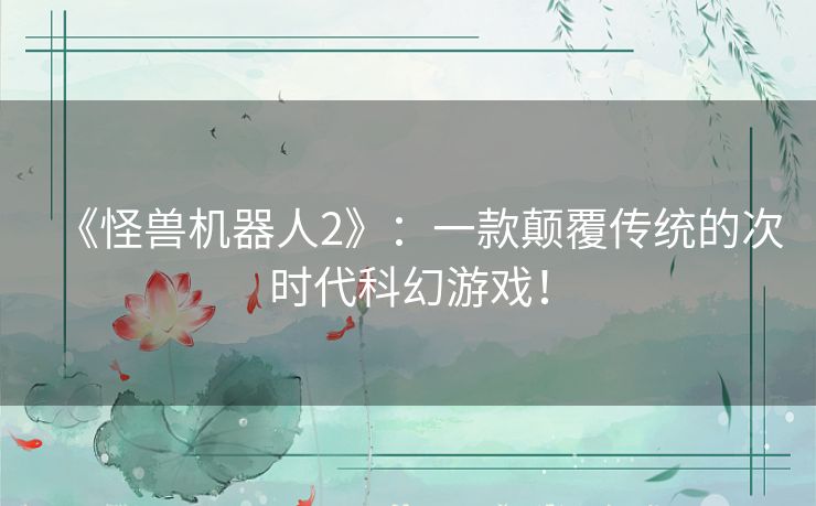 《怪兽机器人2》：一款颠覆传统的次时代科幻游戏！