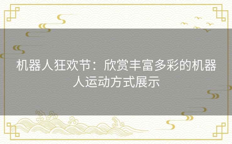 机器人狂欢节：欣赏丰富多彩的机器人运动方式展示
