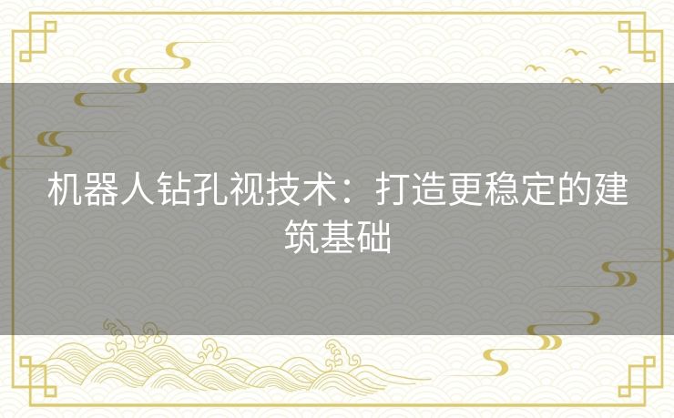 机器人钻孔视技术：打造更稳定的建筑基础