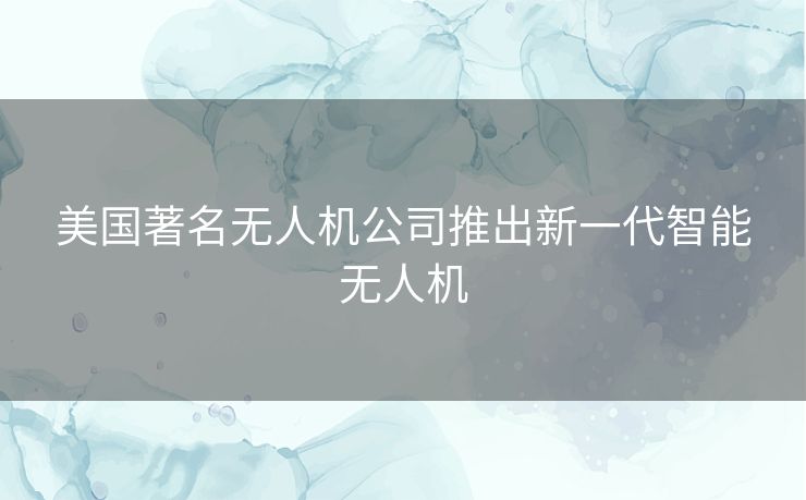 美国著名无人机公司推出新一代智能无人机