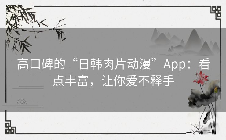 高口碑的“日韩肉片动漫”App：看点丰富，让你爱不释手