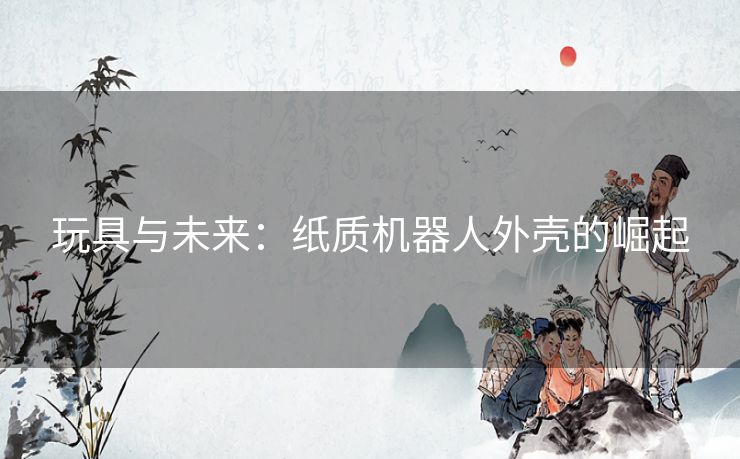 玩具与未来：纸质机器人外壳的崛起