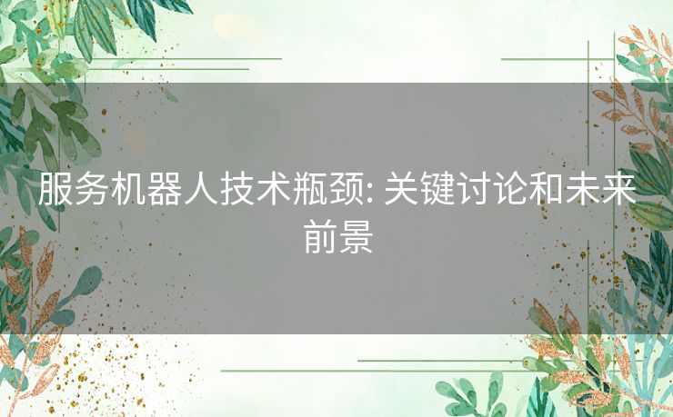 服务机器人技术瓶颈: 关键讨论和未来前景