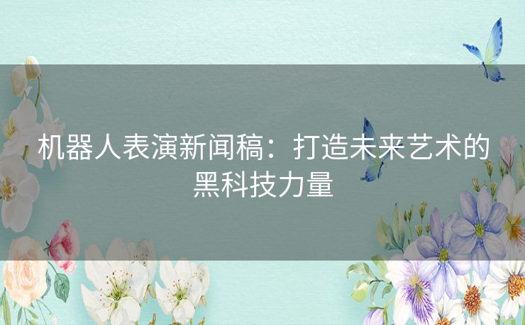 机器人表演新闻稿：打造未来艺术的黑科技力量