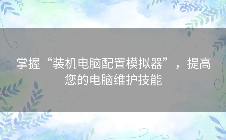 掌握“装机电脑配置模拟器”，提高您的电脑维护技能