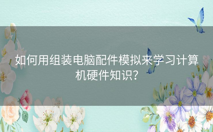 如何用组装电脑配件模拟来学习计算机硬件知识？