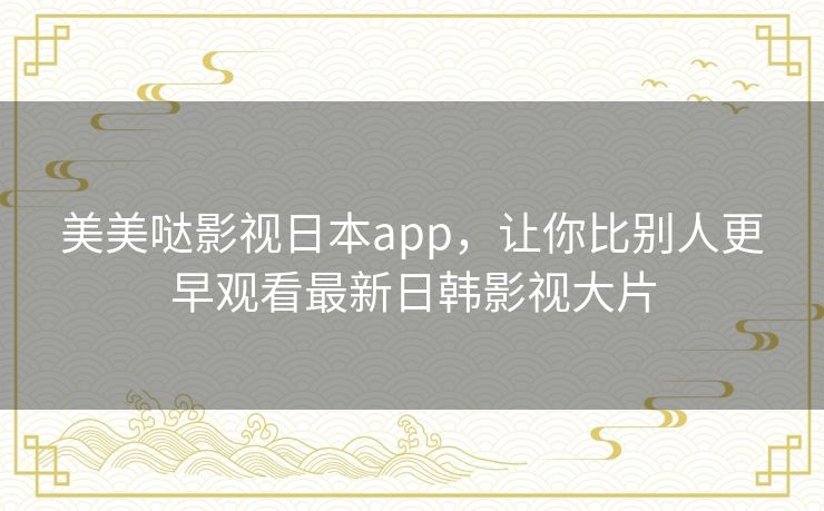 美美哒影视日本app，让你比别人更早观看最新日韩影视大片