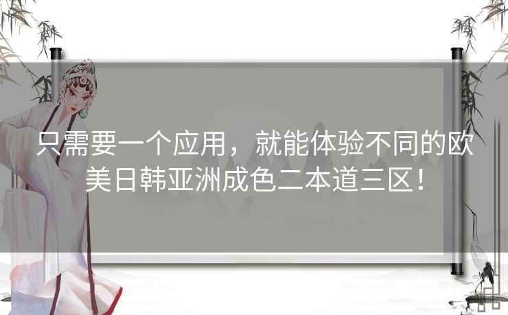 只需要一个应用，就能体验不同的欧美日韩亚洲成色二本道三区！