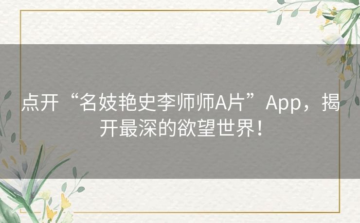 点开“名妓艳史李师师A片”App，揭开最深的欲望世界！
