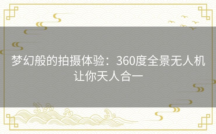 梦幻般的拍摄体验：360度全景无人机让你天人合一