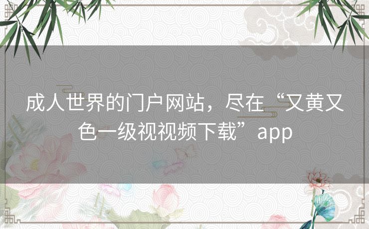 成人世界的门户网站，尽在“又黄又色一级视视频下载”app