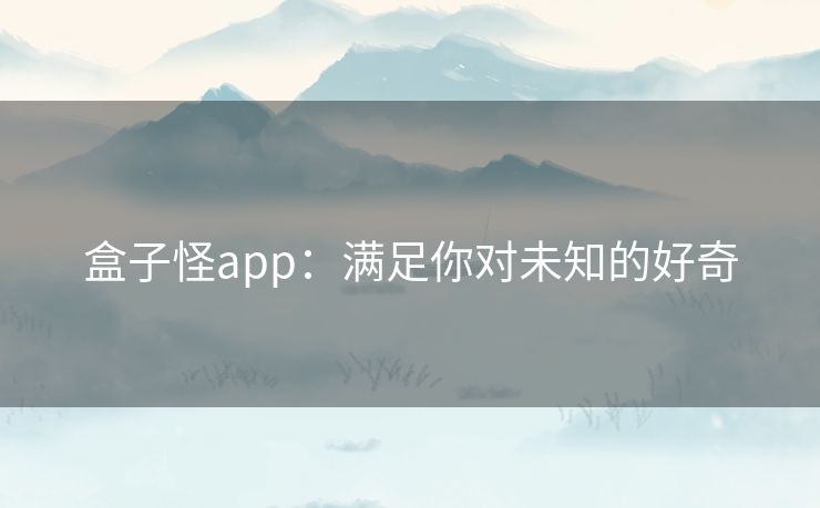 盒子怪app：满足你对未知的好奇