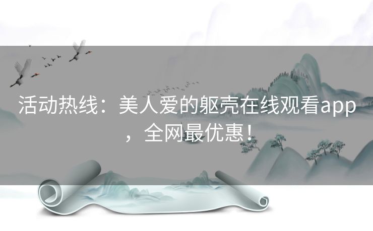 活动热线：美人爱的躯壳在线观看app，全网最优惠！