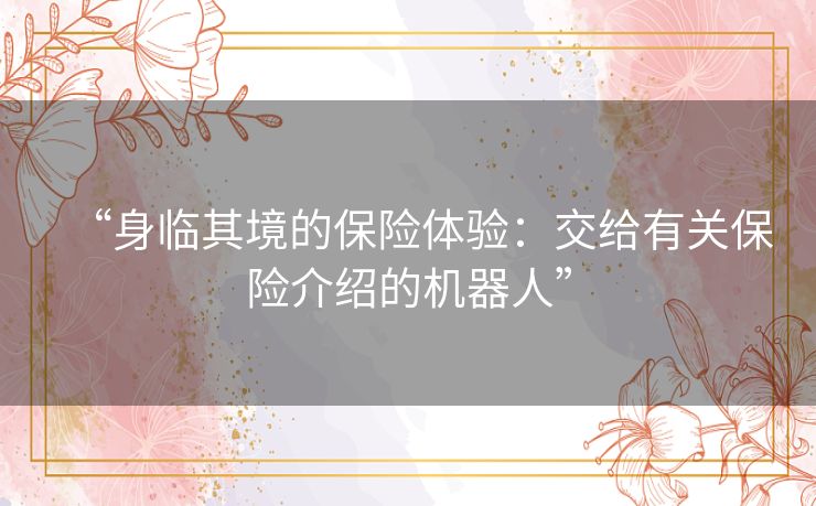 “身临其境的保险体验：交给有关保险介绍的机器人”