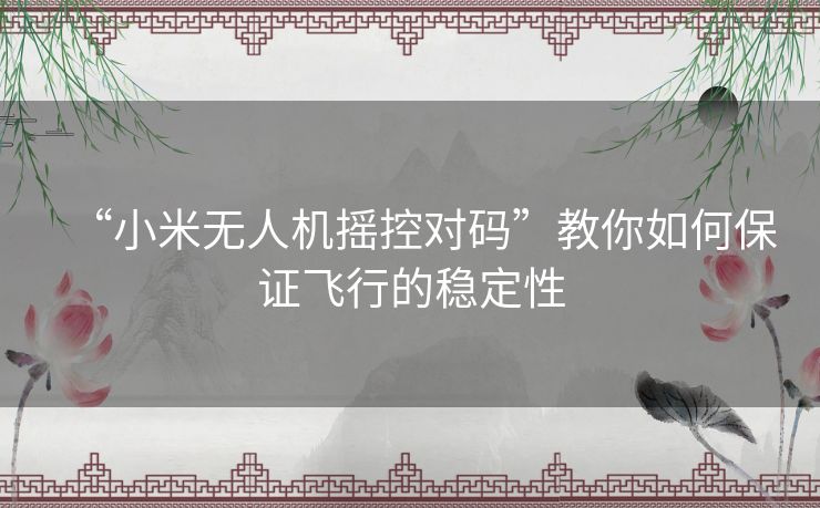 “小米无人机摇控对码”教你如何保证飞行的稳定性
