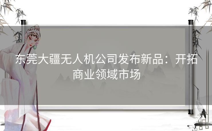 东莞大疆无人机公司发布新品：开拓商业领域市场