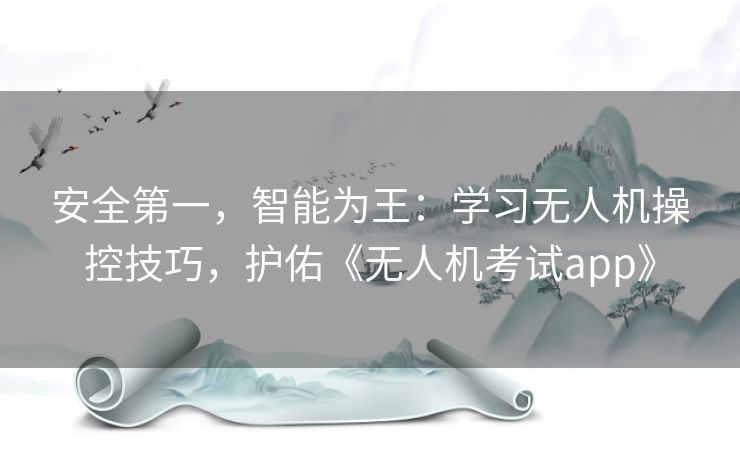 安全第一，智能为王：学习无人机操控技巧，护佑《无人机考试app》