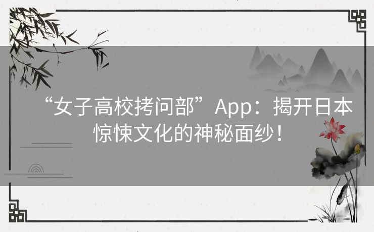 “女子高校拷问部”App：揭开日本惊悚文化的神秘面纱！