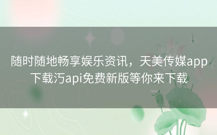 随时随地畅享娱乐资讯，天美传媒app下载汅api免费新版等你来下载