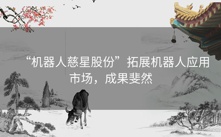 “机器人慈星股份”拓展机器人应用市场，成果斐然