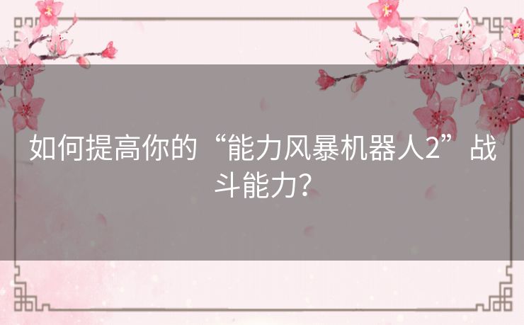 如何提高你的“能力风暴机器人2”战斗能力？