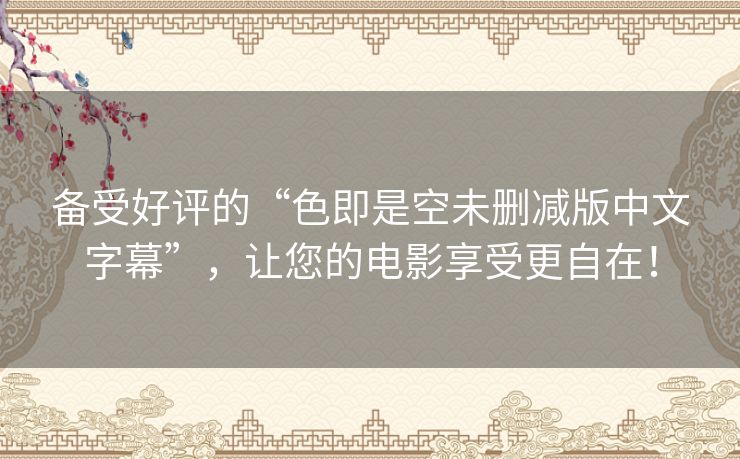 备受好评的“色即是空未删减版中文字幕”，让您的电影享受更自在！