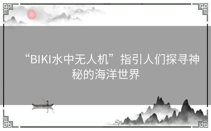 “BIKI水中无人机”指引人们探寻神秘的海洋世界