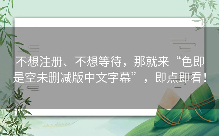 不想注册、不想等待，那就来“色即是空未删减版中文字幕”，即点即看！