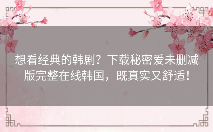 想看经典的韩剧？下载秘密爱未删减版完整在线韩国，既真实又舒适！