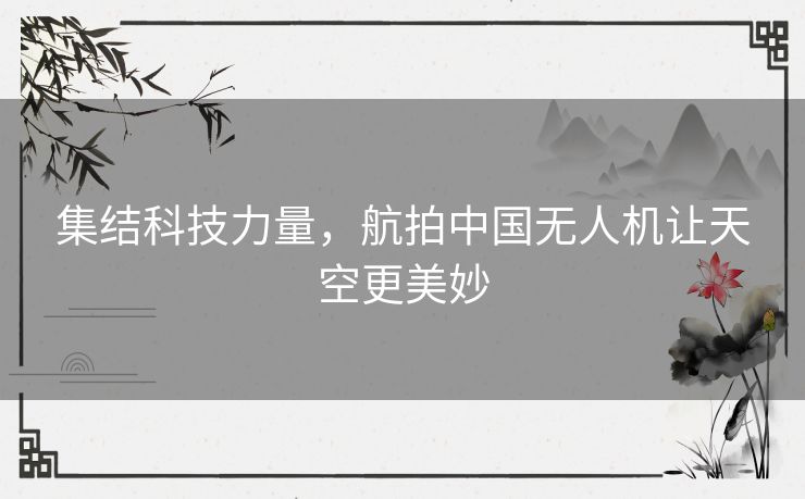 集结科技力量，航拍中国无人机让天空更美妙