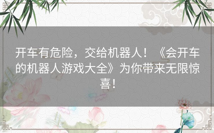 开车有危险，交给机器人！《会开车的机器人游戏大全》为你带来无限惊喜！