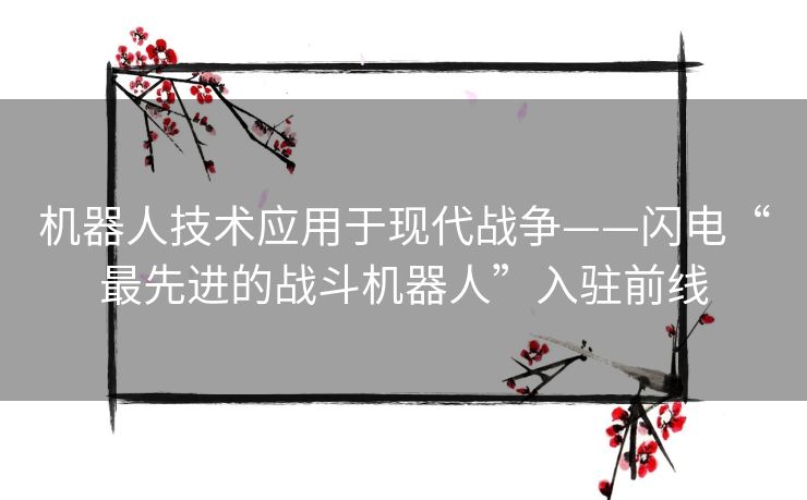 机器人技术应用于现代战争——闪电“最先进的战斗机器人”入驻前线