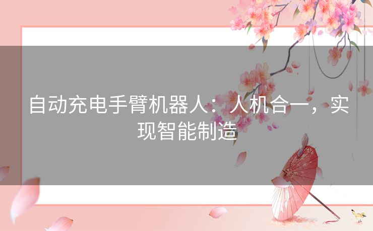 自动充电手臂机器人：人机合一，实现智能制造