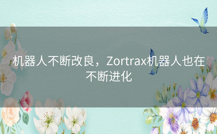 机器人不断改良，Zortrax机器人也在不断进化