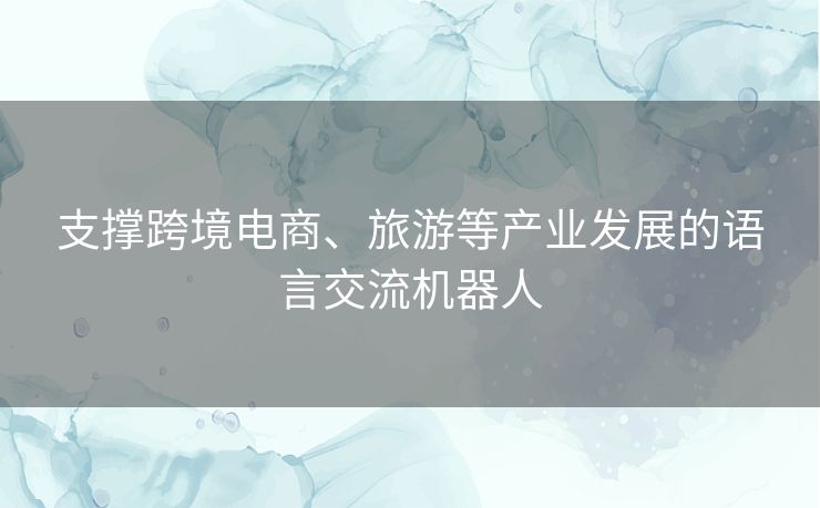 支撑跨境电商、旅游等产业发展的语言交流机器人