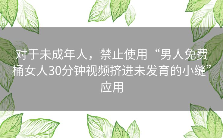 对于未成年人，禁止使用“男人免费桶女人30分钟视频挤进未发育的小缝”应用