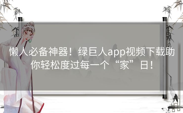 懒人必备神器！绿巨人app视频下载助你轻松度过每一个“家”日！
