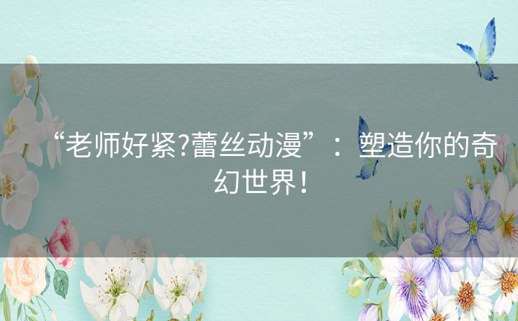 “老师好紧?蕾丝动漫”：塑造你的奇幻世界！