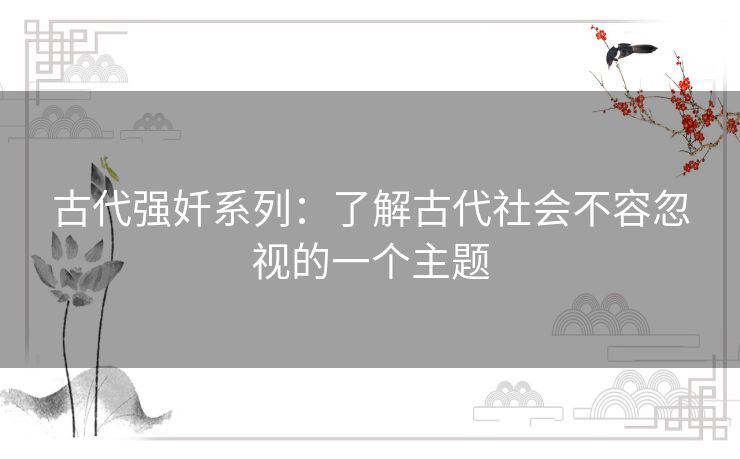 古代强奷系列：了解古代社会不容忽视的一个主题