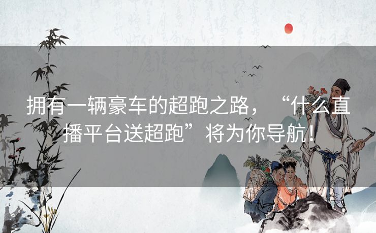 拥有一辆豪车的超跑之路，“什么直播平台送超跑”将为你导航！