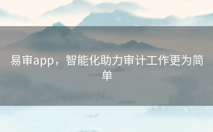 易审app，智能化助力审计工作更为简单