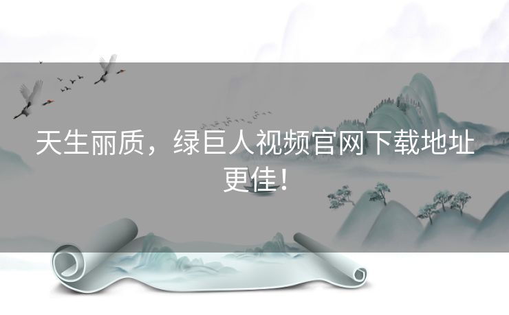 天生丽质，绿巨人视频官网下载地址更佳！