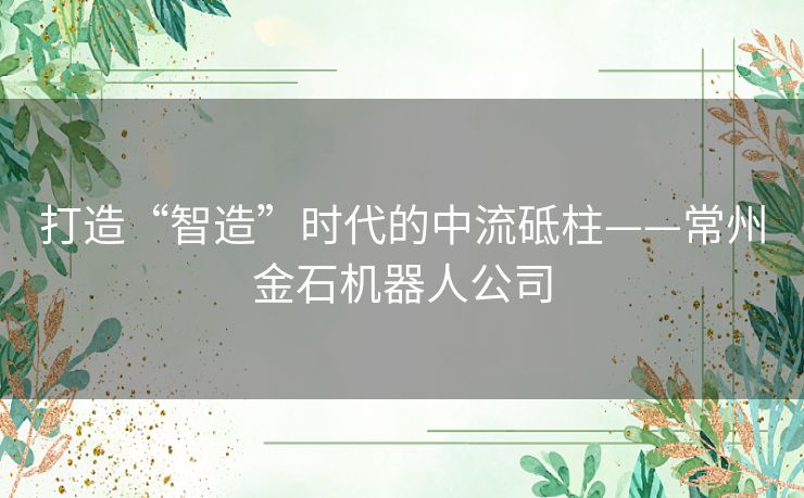 打造“智造”时代的中流砥柱——常州金石机器人公司