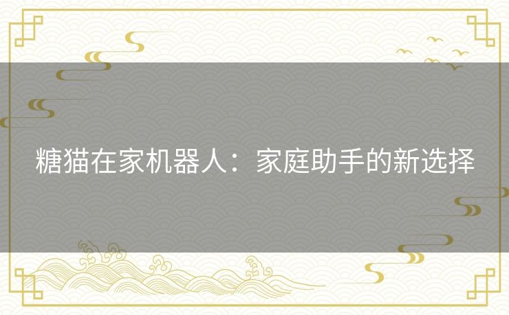 糖猫在家机器人：家庭助手的新选择