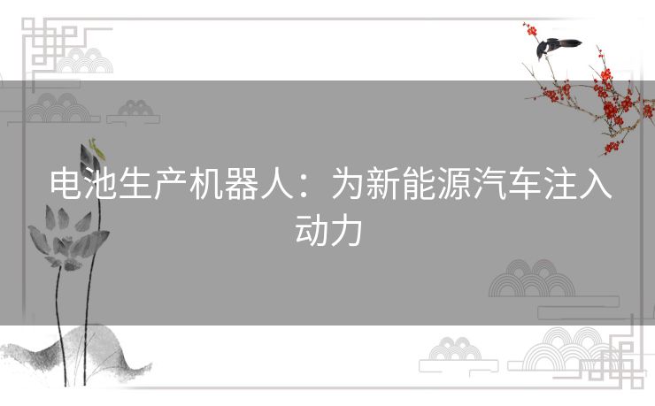 电池生产机器人：为新能源汽车注入动力