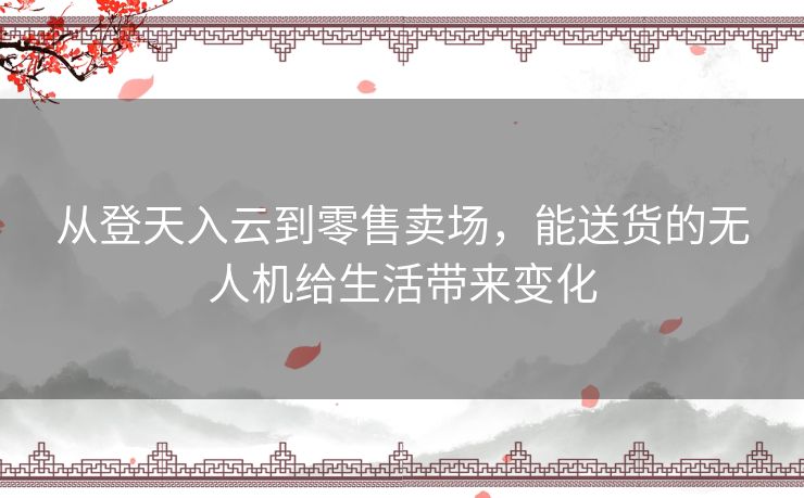 从登天入云到零售卖场，能送货的无人机给生活带来变化