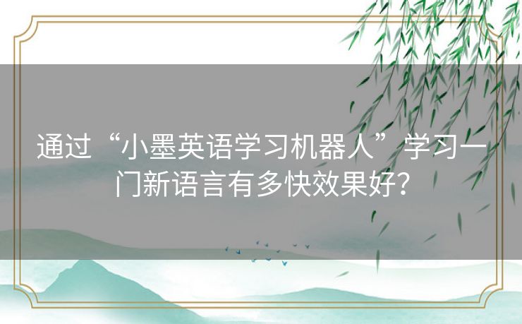 通过“小墨英语学习机器人”学习一门新语言有多快效果好？