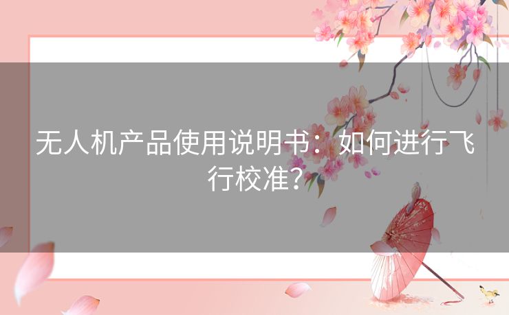无人机产品使用说明书：如何进行飞行校准？