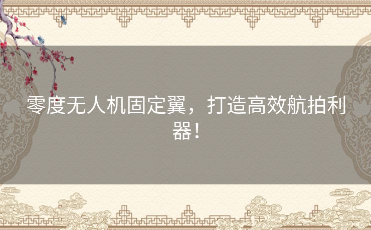 零度无人机固定翼，打造高效航拍利器！