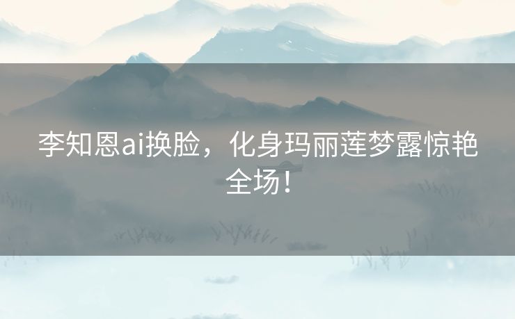 李知恩ai换脸，化身玛丽莲梦露惊艳全场！